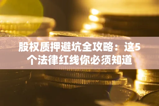 北京股权质押避坑全攻略：这5个法律红线你必须知道