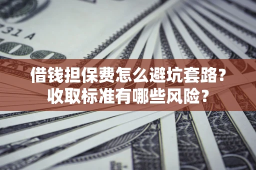 北京借钱担保费怎么避坑套路?收取标准有哪些风险? 北京借钱担保费怎么避坑套路?收取标准有哪些风险?
