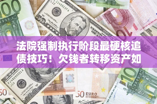 北京法院强制执行阶段最硬核追债技巧！欠钱者转移资产如何破解？