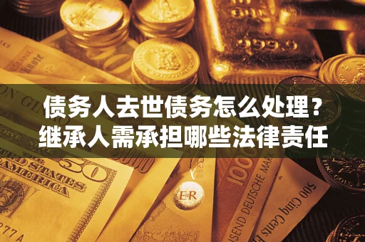 北京债务人去世债务怎么处理？继承人需承担哪些法律责任？
