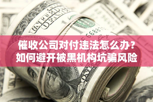 北京催收公司对付违法怎么办？如何避开被黑机构坑骗风险