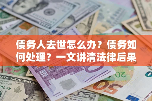 北京债务人去世怎么办？债务如何处理？一文讲清法律后果