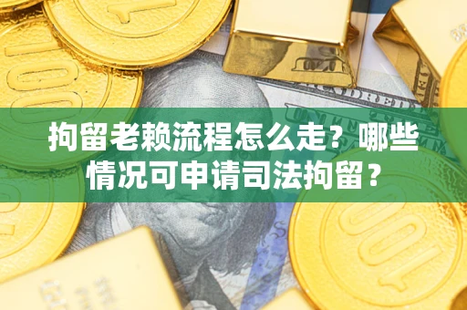 北京拘留老赖流程怎么走？哪些情况可申请司法拘留？
