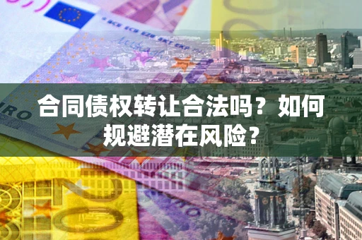 北京合同债权转让合法吗?如何规避潜在风险? 北京合同债权转让合法吗?如何规避潜在风险?