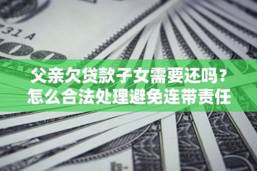 北京父亲欠贷款子女需要还吗？怎么合法处理避免连带责任？