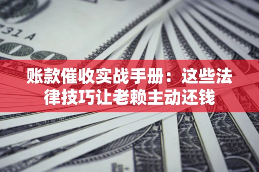 北京账款催收实战手册：这些法律技巧让老赖主动还钱
