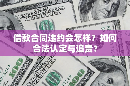 北京借款合同违约会怎样？如何合法认定与追责？