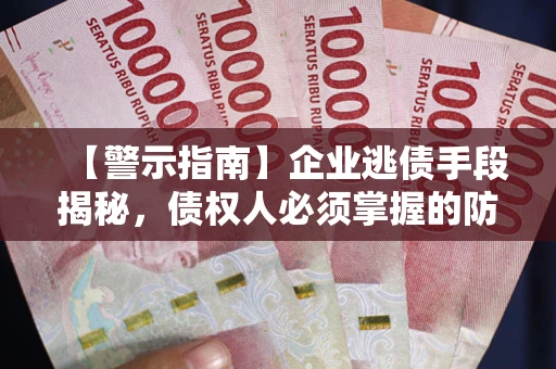 北京【警示指南】企业逃债手段揭秘，债权人必须掌握的防坑宝典