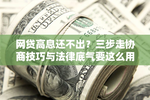 北京网贷高息还不出？三步走协商技巧与法律底气要这么用