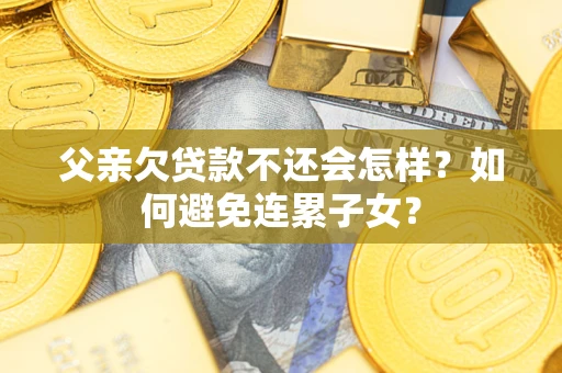 北京父亲欠贷款不还会怎样？如何避免连累子女？