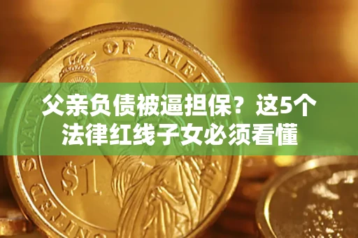 北京父亲负债被逼担保？这5个法律红线子女必须看懂