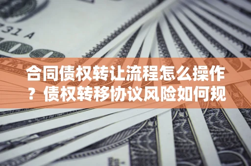 北京合同债权转让流程怎么操作？债权转移协议风险如何规避？