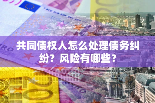 北京共同债权人怎么处理债务纠纷？风险有哪些？