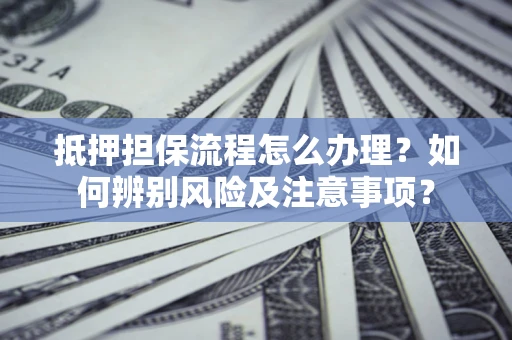 北京抵押担保流程怎么办理？如何辨别风险及注意事项？