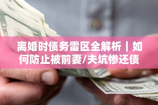 北京离婚时债务雷区全解析｜如何防止被前妻/夫坑惨还债？