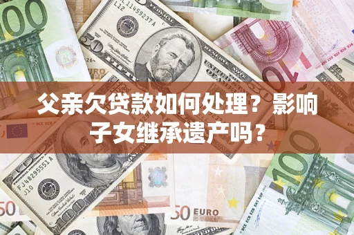 北京父亲欠贷款如何处理?影响子女继承遗产吗? 北京父亲欠贷款如何处理?影响子女继承遗产吗?
