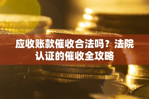 北京应收账款催收合法吗？法院认证的催收全攻略