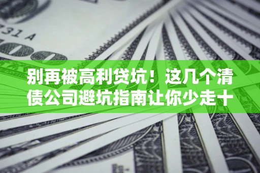 北京别再被高利贷坑！这几个清债公司避坑指南让你少走十年弯路