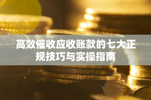 北京高效催收应收账款的七大正规技巧与实操指南