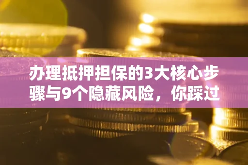 北京办理抵押担保的3大核心步骤与9个隐藏风险，你踩过哪个坑？