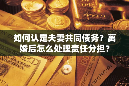 北京如何认定夫妻共同债务？离婚后怎么处理责任分担？