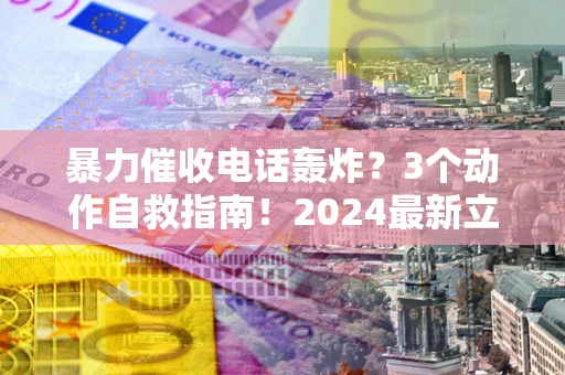 北京暴力催收电话轰炸？3个动作自救指南！2024最新立案标准全解析
