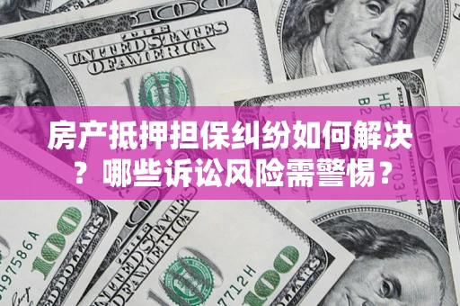 北京房产抵押担保纠纷如何解决？哪些诉讼风险需警惕？