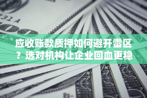 北京应收账款质押如何避开雷区？选对机构让企业回血更稳