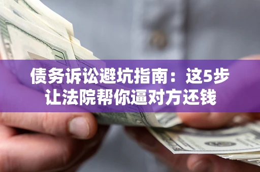 北京债务诉讼避坑指南：这5步让法院帮你逼对方还钱