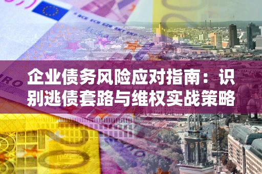 北京企业债务风险应对指南：识别逃债套路与维权实战策略