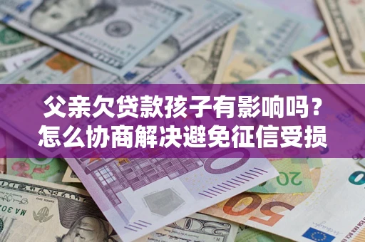 北京父亲欠贷款孩子有影响吗？怎么协商解决避免征信受损？