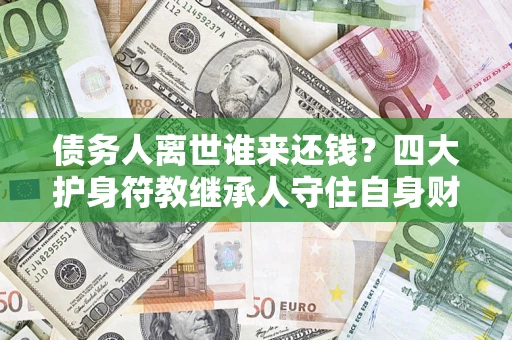 北京债务人离世谁来还钱？四大护身符教继承人守住自身财产
