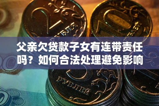 北京父亲欠贷款子女有连带责任吗？如何合法处理避免影响？