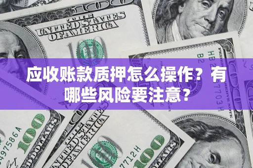 北京应收账款质押怎么操作？有哪些风险要注意？